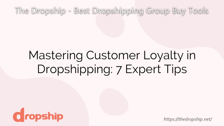 Mastering Customer Loyalty in Dropshipping: 7 Expert Tips